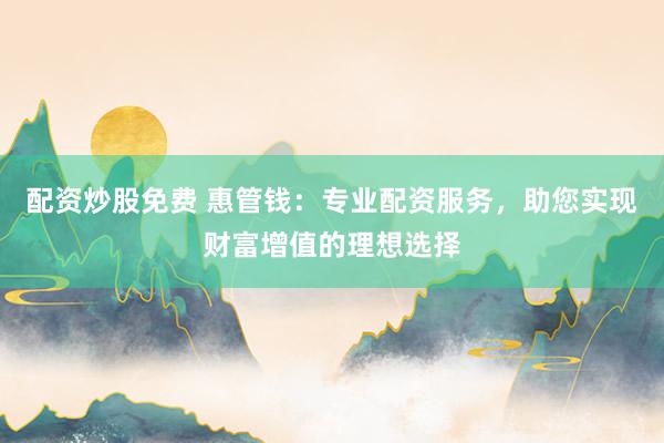 配资炒股免费 惠管钱：专业配资服务，助您实现财富增值的理想选择