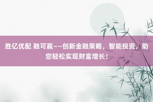 胜亿优配 融可赢——创新金融策略，智能投资，助您轻松实现财富增长！