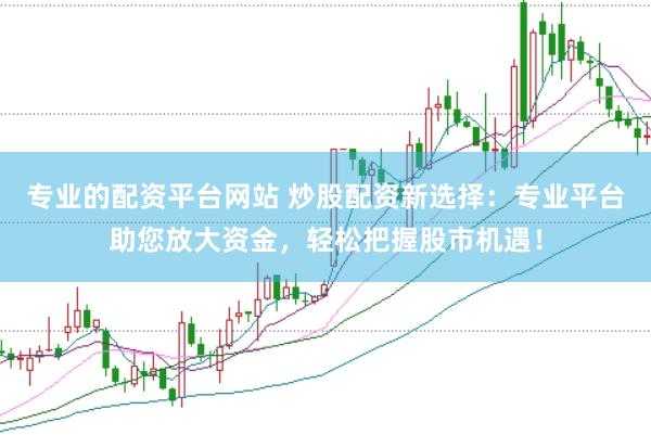 专业的配资平台网站 炒股配资新选择：专业平台助您放大资金，轻松把握股市机遇！