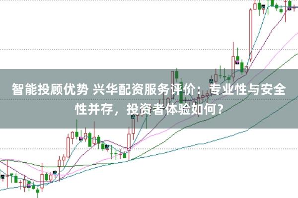 智能投顾优势 兴华配资服务评价：专业性与安全性并存，投资者体验如何？