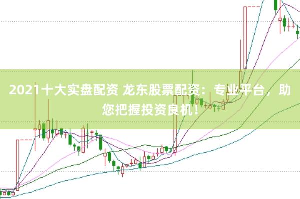 2021十大实盘配资 龙东股票配资：专业平台，助您把握投资良机！