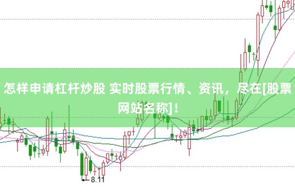 怎样申请杠杆炒股 实时股票行情、资讯，尽在[股票网站名称]！