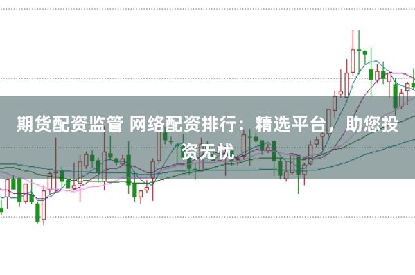 期货配资监管 网络配资排行：精选平台，助您投资无忧