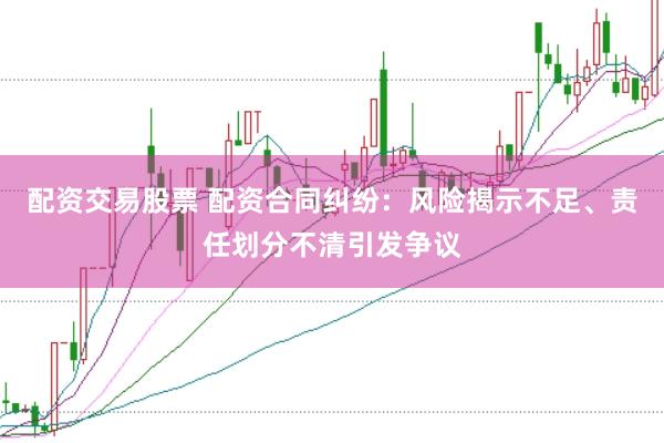 配资交易股票 配资合同纠纷：风险揭示不足、责任划分不清引发争议