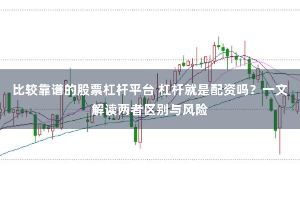 比较靠谱的股票杠杆平台 杠杆就是配资吗？一文解读两者区别与风险
