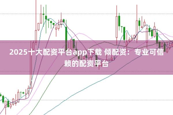 2025十大配资平台app下载 倾配资：专业可信赖的配资平台