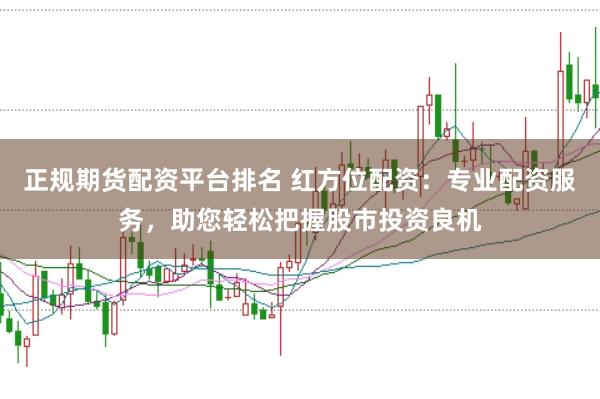 正规期货配资平台排名 红方位配资：专业配资服务，助您轻松把握股市投资良机