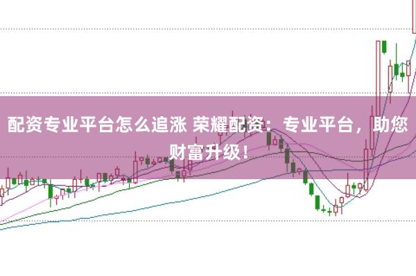 配资专业平台怎么追涨 荣耀配资：专业平台，助您财富升级！