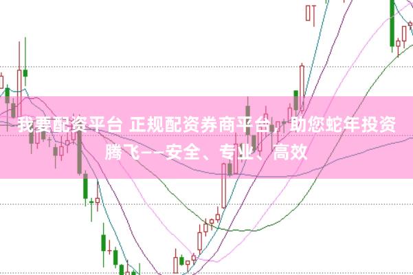 我要配资平台 正规配资券商平台，助您蛇年投资腾飞——安全、专业、高效