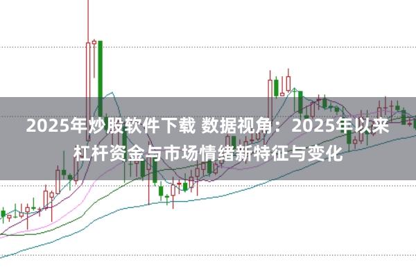 2025年炒股软件下载 数据视角：2025年以来杠杆资金与市场情绪新特征与变化