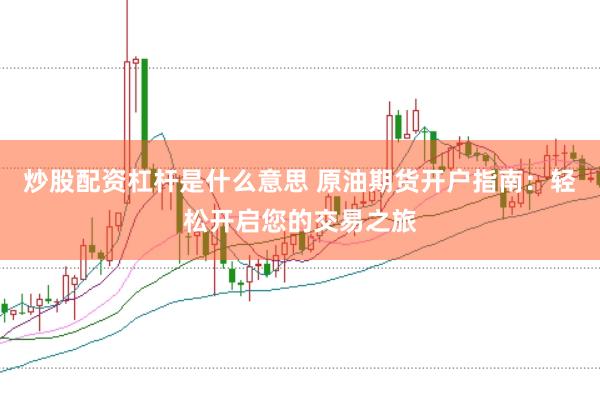 炒股配资杠杆是什么意思 原油期货开户指南：轻松开启您的交易之旅