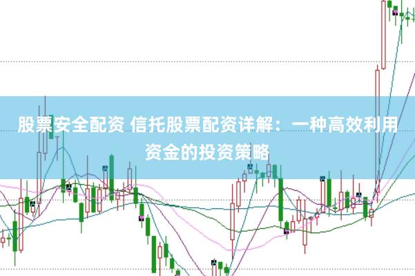 股票安全配资 信托股票配资详解：一种高效利用资金的投资策略