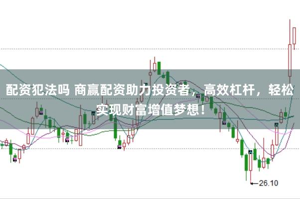 配资犯法吗 商赢配资助力投资者，高效杠杆，轻松实现财富增值梦想！
