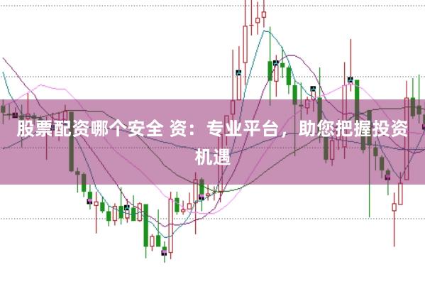股票配资哪个安全 资：专业平台，助您把握投资机遇