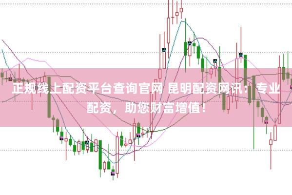 正规线上配资平台查询官网 昆明配资网讯：专业配资，助您财富增值！