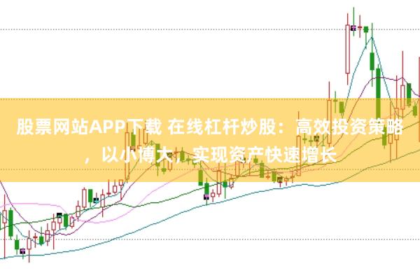 股票网站APP下载 在线杠杆炒股：高效投资策略，以小博大，实现资产快速增长