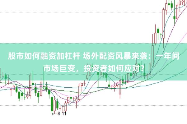 股市如何融资加杠杆 场外配资风暴来袭：一年间市场巨变，投资者如何应对？