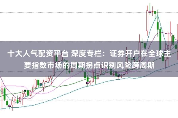 十大人气配资平台 深度专栏：证券开户在全球主要指数市场的周期拐点识别风险跨周期