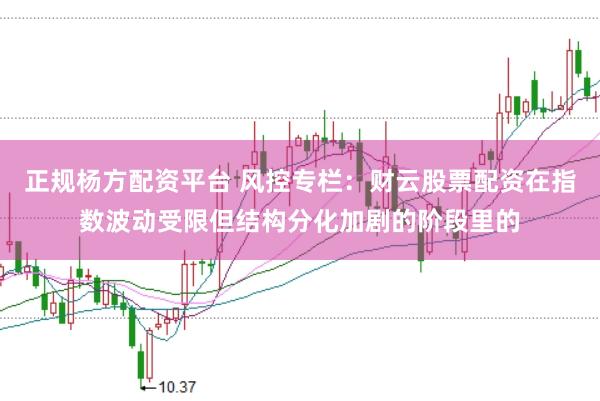 正规杨方配资平台 风控专栏：财云股票配资在指数波动受限但结构分化加剧的阶段里的