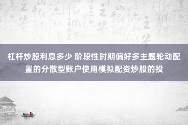 杠杆炒股利息多少 阶段性时期偏好多主题轮动配置的分散型账户使用模拟配资炒股的投
