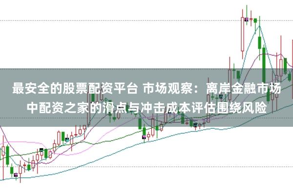 最安全的股票配资平台 市场观察：离岸金融市场中配资之家的滑点与冲击成本评估围绕风险