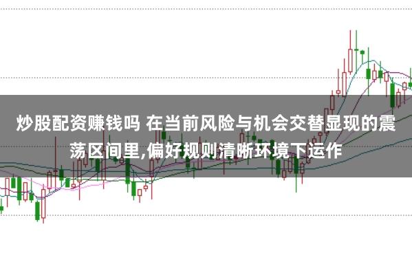炒股配资赚钱吗 在当前风险与机会交替显现的震荡区间里,偏好规则清晰环境下运作