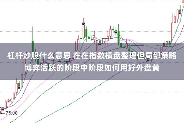 杠杆炒股什么意思 在在指数横盘整理但局部策略博弈活跃的阶段中阶段如何用好外盘黄