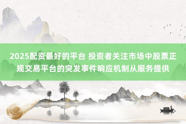2025配资最好的平台 投资者关注市场中股票正规交易平台的突发事件响应机制从服务提供