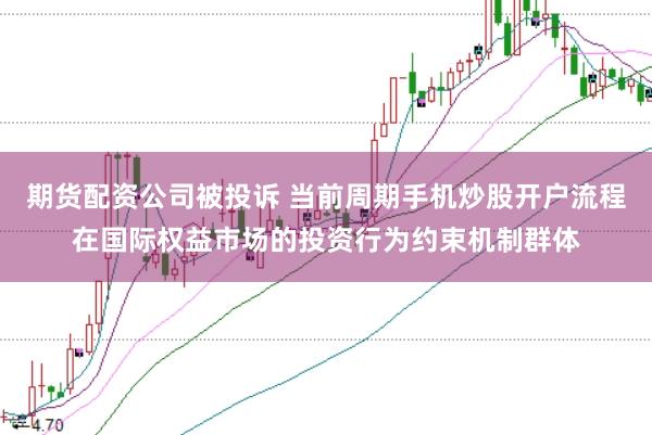 期货配资公司被投诉 当前周期手机炒股开户流程在国际权益市场的投资行为约束机制群体