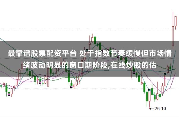 最靠谱股票配资平台 处于指数节奏缓慢但市场情绪波动明显的窗口期阶段,在线炒股的估