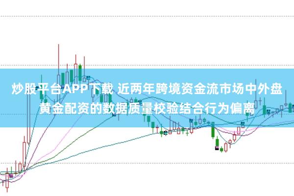 炒股平台APP下载 近两年跨境资金流市场中外盘黄金配资的数据质量校验结合行为偏离