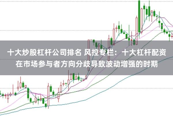 十大炒股杠杆公司排名 风控专栏：十大杠杆配资在市场参与者方向分歧导致波动增强的时期