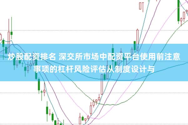 炒股配资排名 深交所市场中配资平台使用前注意事项的杠杆风险评估从制度设计与